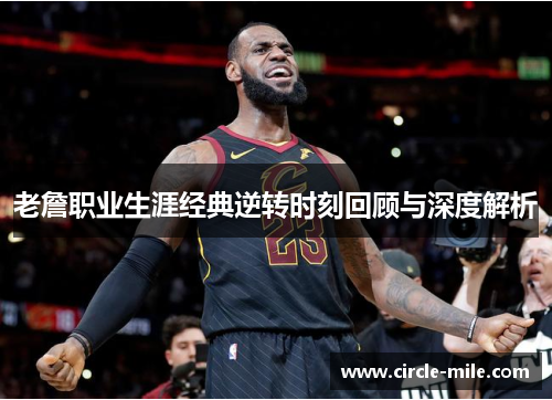 老詹职业生涯经典逆转时刻回顾与深度解析