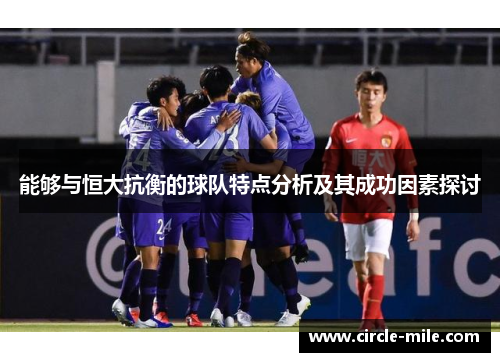 能够与恒大抗衡的球队特点分析及其成功因素探讨 能够与恒大抗衡的球队特点分析及其成功因素探讨