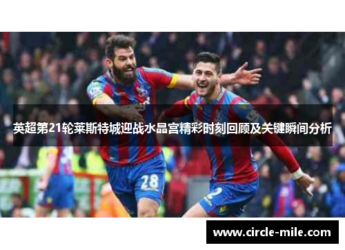 英超第21轮莱斯特城迎战水晶宫精彩时刻回顾及关键瞬间分析