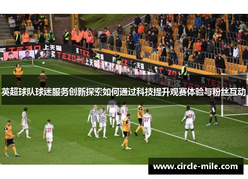 英超球队球迷服务创新探索如何通过科技提升观赛体验与粉丝互动 英超球队球迷服务创新探索如何通过科技提升观赛体验与粉丝互动
