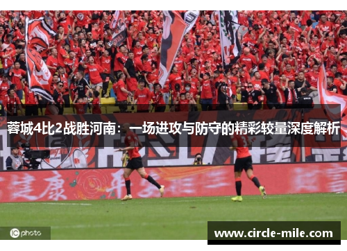 蓉城4比2战胜河南:一场进攻与防守的精彩较量深度解析 蓉城4比2战胜河南:一场进攻与防守的精彩较量深度解析