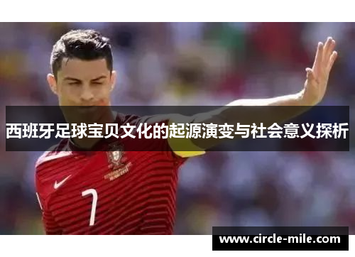 西班牙足球宝贝文化的起源演变与社会意义探析 西班牙足球宝贝文化的起源演变与社会意义探析
