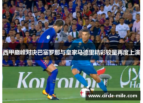 西甲巅峰对决巴塞罗那与皇家马德里精彩较量再度上演
