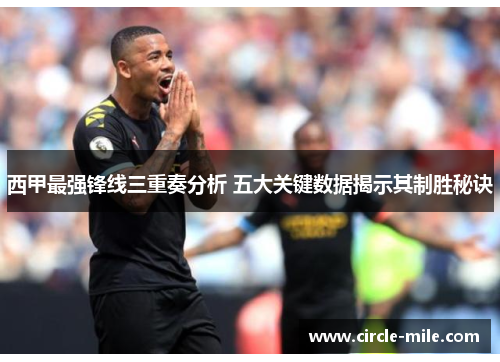 西甲最强锋线三重奏分析 五大关键数据揭示其制胜秘诀