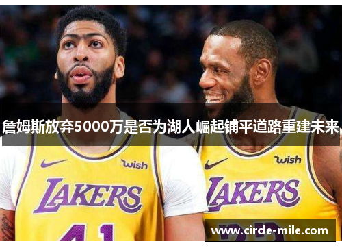 詹姆斯放弃5000万是否为湖人崛起铺平道路重建未来 詹姆斯放弃5000万是否为湖人崛起铺平道路重建未来