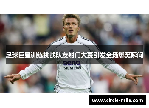 足球巨星训练挑战队友射门大赛引发全场爆笑瞬间 足球巨星训练挑战队友射门大赛引发全场爆笑瞬间