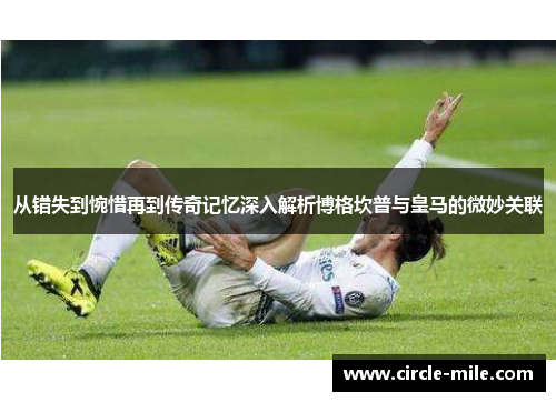 从错失到惋惜再到传奇记忆深入解析博格坎普与皇马的微妙关联