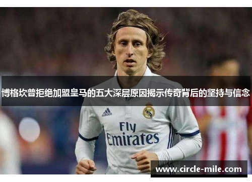博格坎普拒绝加盟皇马的五大深层原因揭示传奇背后的坚持与信念