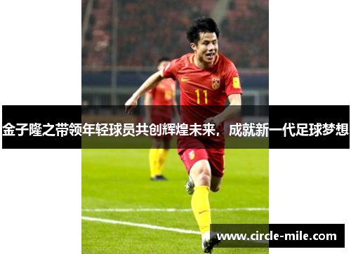 金子隆之带领年轻球员共创辉煌未来，成就新一代足球梦想