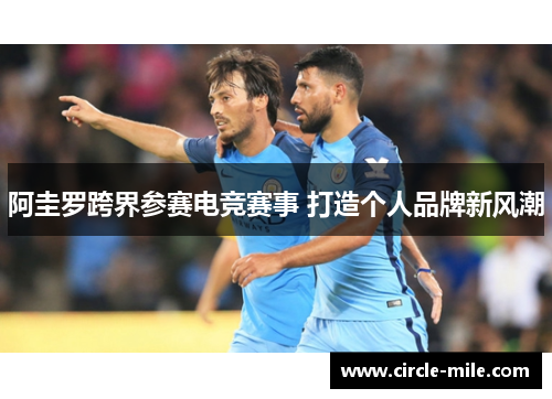 阿圭罗跨界参赛电竞赛事 打造个人品牌新风潮