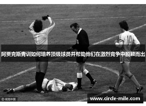 阿贾克斯青训如何培养顶级球员并帮助他们在激烈竞争中脱颖而出