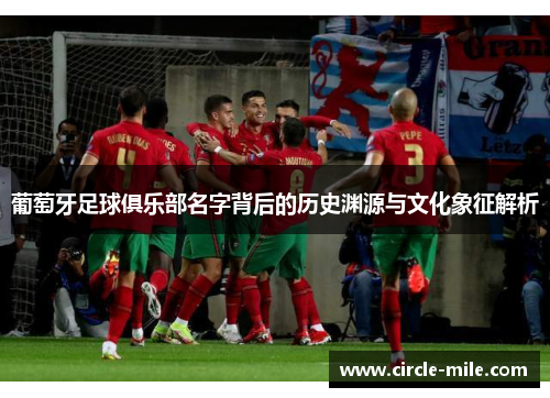 葡萄牙足球俱乐部名字背后的历史渊源与文化象征解析 葡萄牙足球俱乐部名字背后的历史渊源与文化象征解析