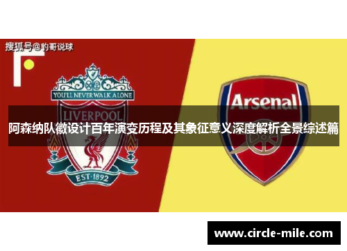 阿森纳队徽设计百年演变历程及其象征意义深度解析全景综述篇 阿森纳队徽设计百年演变历程及其象征意义深度解析全景综述篇