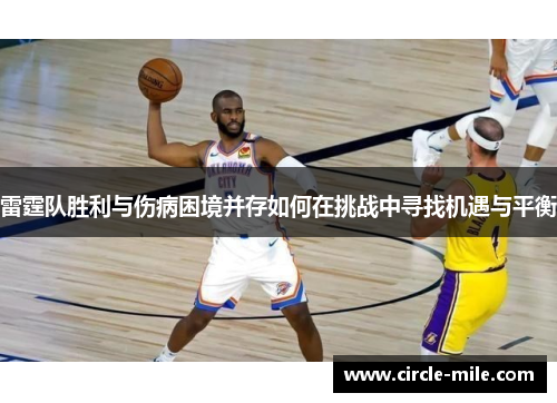 雷霆队胜利与伤病困境并存如何在挑战中寻找机遇与平衡 雷霆队胜利与伤病困境并存如何在挑战中寻找机遇与平衡