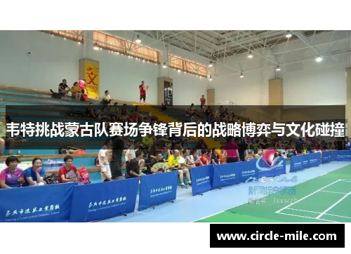 韦特挑战蒙古队赛场争锋背后的战略博弈与文化碰撞