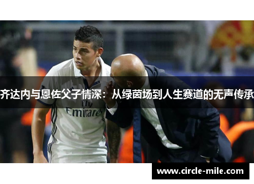 齐达内与恩佐父子情深：从绿茵场到人生赛道的无声传承