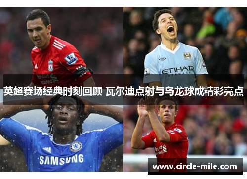 英超赛场经典时刻回顾 瓦尔迪点射与乌龙球成精彩亮点 英超赛场经典时刻回顾 瓦尔迪点射与乌龙球成精彩亮点