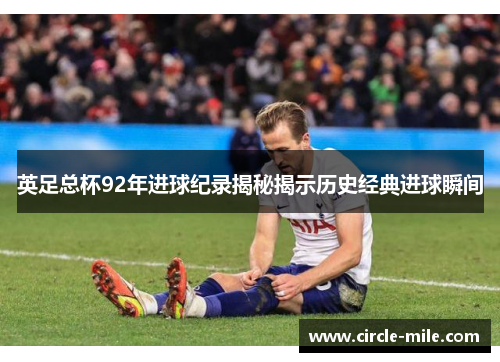英足总杯92年进球纪录揭秘揭示历史经典进球瞬间 英足总杯92年进球纪录揭秘揭示历史经典进球瞬间