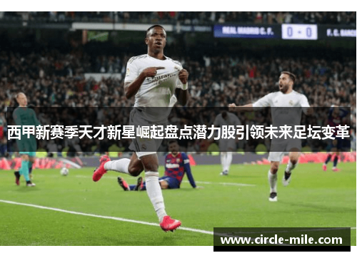 西甲新赛季天才新星崛起盘点潜力股引领未来足坛变革 西甲新赛季天才新星崛起盘点潜力股引领未来足坛变革