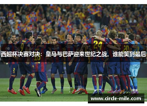 西超杯决赛对决：皇马与巴萨迎来世纪之战，谁能笑到最后