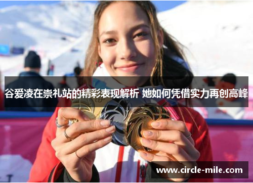 谷爱凌在崇礼站的精彩表现解析 她如何凭借实力再创高峰