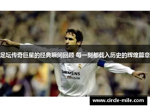 足坛传奇巨星的经典瞬间回顾 每一刻都载入历史的辉煌篇章 足坛传奇巨星的经典瞬间回顾 每一刻都载入历史的辉煌篇章