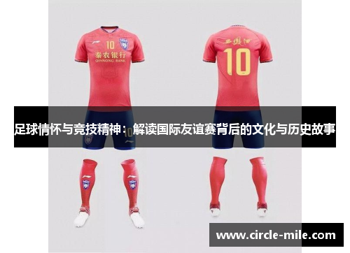 足球情怀与竞技精神:解读国际友谊赛背后的文化与历史故事 足球情怀与竞技精神:解读国际友谊赛背后的文化与历史故事