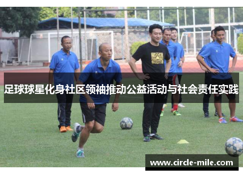 足球球星化身社区领袖推动公益活动与社会责任实践 足球球星化身社区领袖推动公益活动与社会责任实践