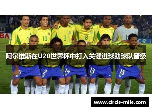 阿尔维斯在U20世界杯中打入关键进球助球队晋级 阿尔维斯在U20世界杯中打入关键进球助球队晋级