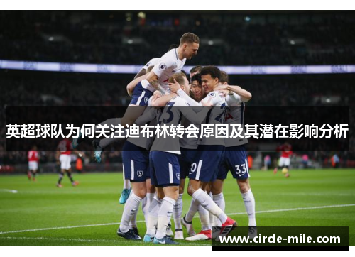 英超球队为何关注迪布林转会原因及其潜在影响分析