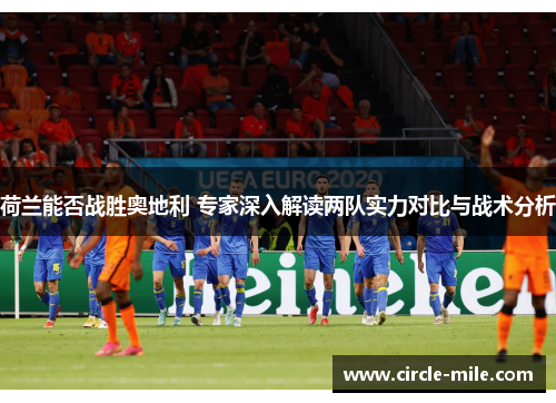 荷兰能否战胜奥地利 专家深入解读两队实力对比与战术分析 荷兰能否战胜奥地利 专家深入解读两队实力对比与战术分析