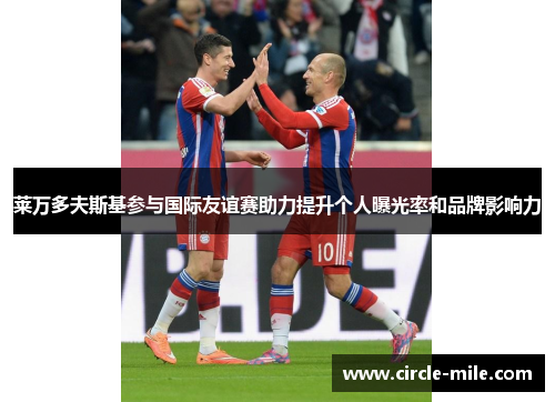 莱万多夫斯基参与国际友谊赛助力提升个人曝光率和品牌影响力