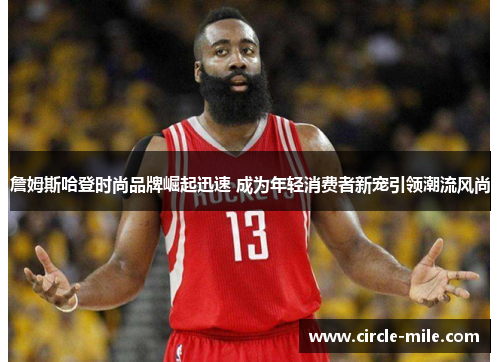 詹姆斯哈登时尚品牌崛起迅速 成为年轻消费者新宠引领潮流风尚 詹姆斯哈登时尚品牌崛起迅速 成为年轻消费者新宠引领潮流风尚