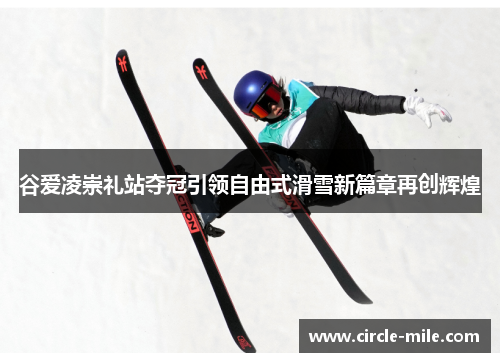 谷爱凌崇礼站夺冠引领自由式滑雪新篇章再创辉煌