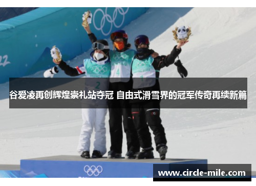 谷爱凌再创辉煌崇礼站夺冠 自由式滑雪界的冠军传奇再续新篇 谷爱凌再创辉煌崇礼站夺冠 自由式滑雪界的冠军传奇再续新篇