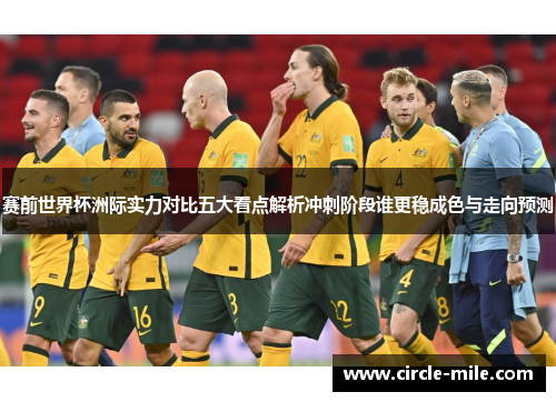 赛前世界杯洲际实力对比五大看点解析冲刺阶段谁更稳成色与走向预测