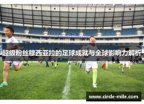 超级粉丝穆西亚拉的足球成就与全球影响力解析