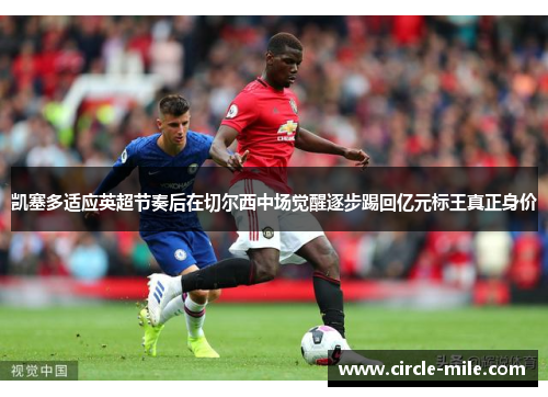 凯塞多适应英超节奏后在切尔西中场觉醒逐步踢回亿元标王真正身价