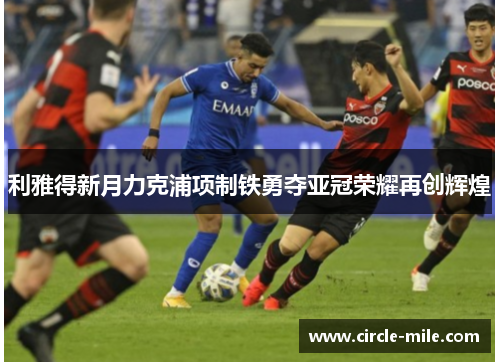 利雅得新月力克浦项制铁勇夺亚冠荣耀再创辉煌 利雅得新月力克浦项制铁勇夺亚冠荣耀再创辉煌