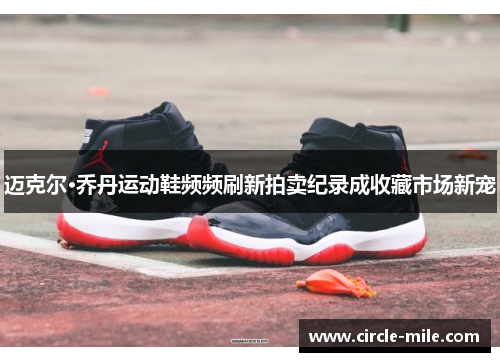 迈克尔·乔丹运动鞋频频刷新拍卖纪录成收藏市场新宠 迈克尔·乔丹运动鞋频频刷新拍卖纪录成收藏市场新宠