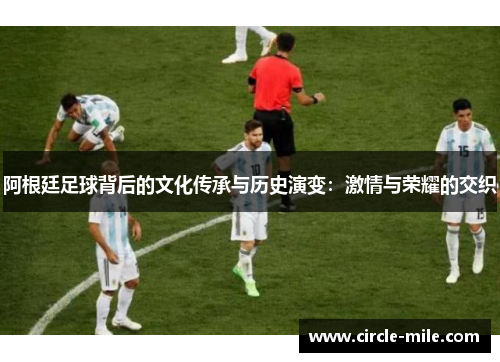 阿根廷足球背后的文化传承与历史演变:激情与荣耀的交织 阿根廷足球背后的文化传承与历史演变:激情与荣耀的交织