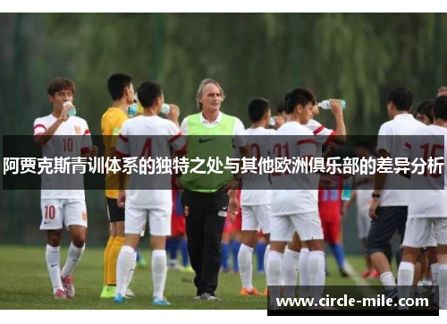 阿贾克斯青训体系的独特之处与其他欧洲俱乐部的差异分析 阿贾克斯青训体系的独特之处与其他欧洲俱乐部的差异分析