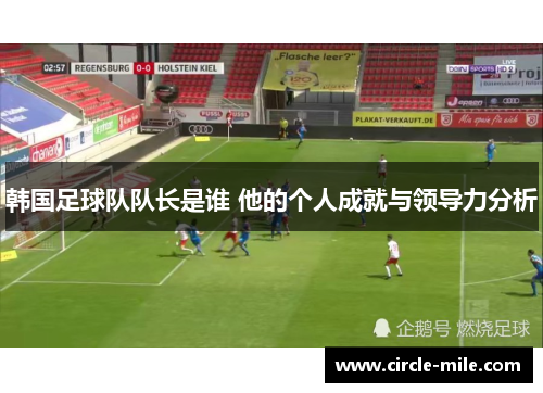 韩国足球队队长是谁 他的个人成就与领导力分析 韩国足球队队长是谁 他的个人成就与领导力分析