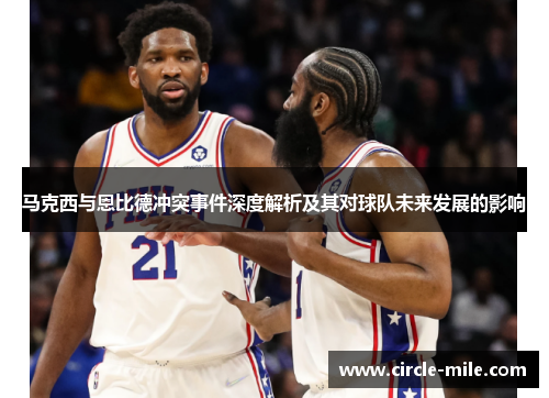 马克西与恩比德冲突事件深度解析及其对球队未来发展的影响 马克西与恩比德冲突事件深度解析及其对球队未来发展的影响