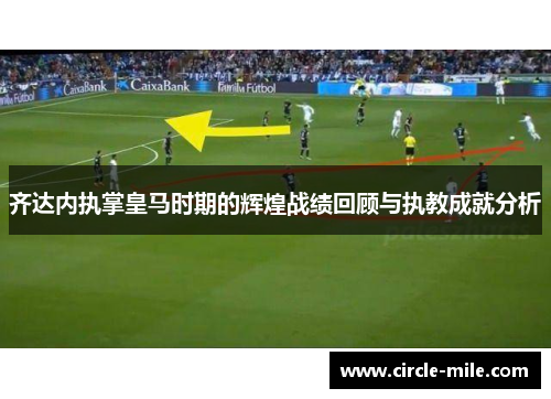齐达内执掌皇马时期的辉煌战绩回顾与执教成就分析 齐达内执掌皇马时期的辉煌战绩回顾与执教成就分析