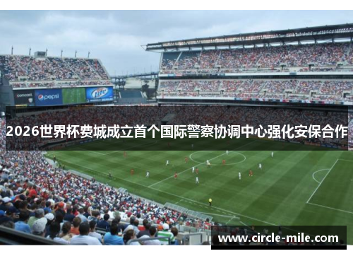 2026世界杯费城成立首个国际警察协调中心强化安保合作 2026世界杯费城成立首个国际警察协调中心强化安保合作