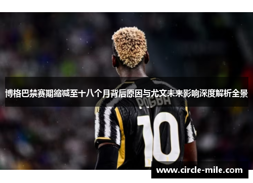 博格巴禁赛期缩减至十八个月背后原因与尤文未来影响深度解析全景 博格巴禁赛期缩减至十八个月背后原因与尤文未来影响深度解析全景