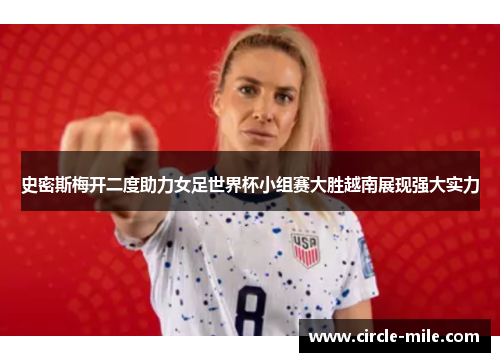 史密斯梅开二度助力女足世界杯小组赛大胜越南展现强大实力 史密斯梅开二度助力女足世界杯小组赛大胜越南展现强大实力