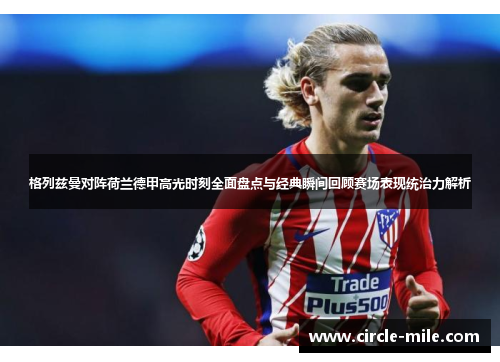 格列兹曼对阵荷兰德甲高光时刻全面盘点与经典瞬间回顾赛场表现统治力解析